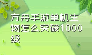 方舟手游单机生物怎么突破1000级