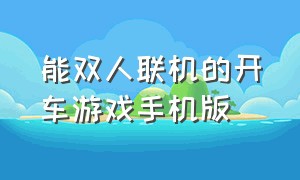 能双人联机的开车游戏手机版（可以联机的开车游戏中文手机版）