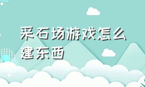 采石场游戏怎么建东西