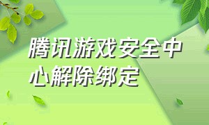 腾讯游戏安全中心解除绑定（腾讯游戏安全中心解除绑定安全码一直显示错误）