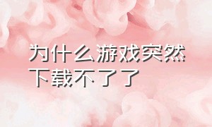 为什么游戏突然下载不了了（为什么下载了游戏突然不见了）