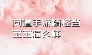 问道手游精怪当宝宝怎么样（问道手游宝宝闻风丧胆效果怎么样）