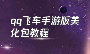 qq飞车手游版美化包教程（qq飞车手游挂机辅助免费）