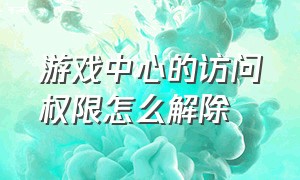 游戏中心的访问权限怎么解除