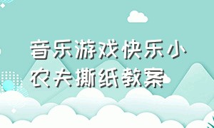 音乐游戏快乐小农夫撕纸教案（音乐游戏快乐小农夫撕纸教案中班）