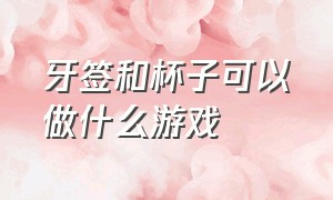 牙签和杯子可以做什么游戏（用纸杯怎么做出好玩的游戏呢）