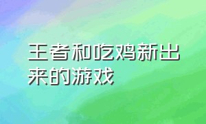 王者和吃鸡新出来的游戏（玩腻了王者吃鸡还有什么大型游戏）