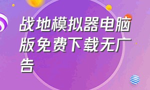 战地模拟器电脑版免费下载无广告（战地模拟器下载入口电脑）