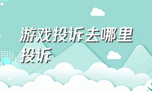 游戏投诉去哪里投诉