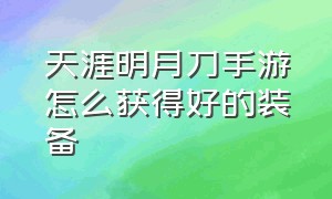 天涯明月刀手游怎么获得好的装备（天涯明月刀手游100级装备怎么获得）