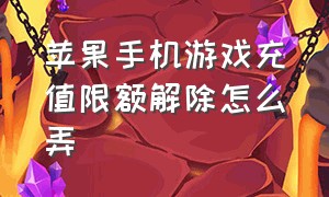 苹果手机游戏充值限额解除怎么弄