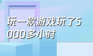 玩一款游戏玩了5000多小时