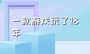 一款游戏玩了18年（一款游戏玩了18年还能玩吗）