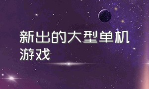 新出的大型单机游戏（最新大型动作单机游戏）