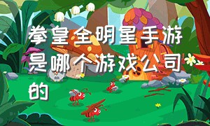 拳皇全明星手游是哪个游戏公司的（拳皇全明星手游下载安装）