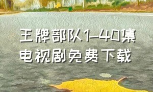 王牌部队1-40集电视剧免费下载（王牌部队在哪里看）