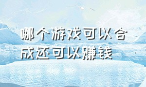 哪个游戏可以合成还可以赚钱