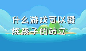 什么游戏可以锻炼孩子的站立（训练宝宝大动作的游戏）