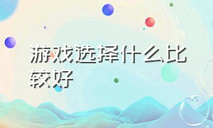 游戏选择什么比较好（游戏选择什么比较好用）