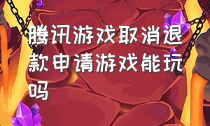 腾讯游戏取消退款申请游戏能玩吗