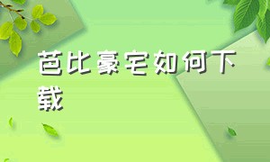 芭比豪宅如何下载（芭比之梦想豪宅怎么下载免费的）