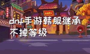 dnf手游韩服继承不掉等级