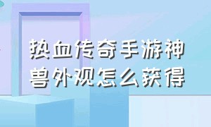 热血传奇手游神兽外观怎么获得