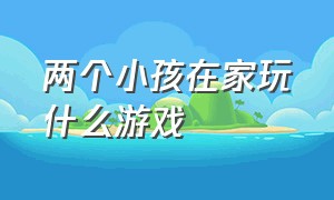 两个小孩在家玩什么游戏