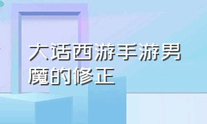 大话西游手游男魔的修正（大话西游手游官方官网）