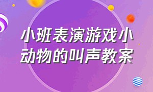 小班表演游戏小动物的叫声教案（幼儿园小班手指游戏动物叫声教案）