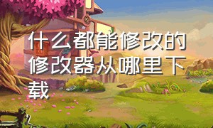 什么都能修改的修改器从哪里下载（教你怎么下载正确的修改器）