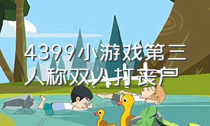 4399小游戏第三人称双人打丧尸（·4399小游戏 双人对战）