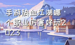 手游热血江湖哪个职业厉害好玩2023