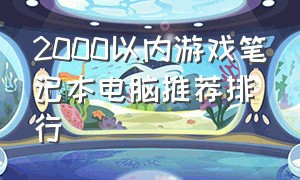 2000以内游戏笔记本电脑推荐排行