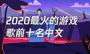 2020最火的游戏歌前十名中文