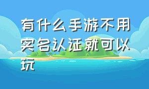 有什么手游不用实名认证就可以玩（十款不用实名认证的手游）