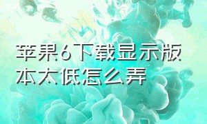 苹果6下载显示版本太低怎么弄