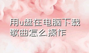 用u盘在电脑下载歌曲怎么操作