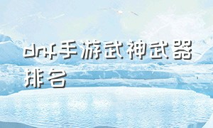 dnf手游武神武器排名