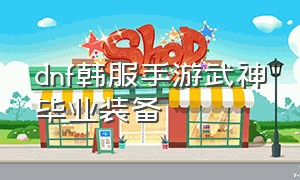 dnf韩服手游武神毕业装备