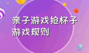 亲子游戏抢杯子游戏规则（大班游戏抢杯子游戏规则）