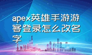 apex英雄手游游客登录怎么改名字（apex 英雄游客登录怎么找回原账号）