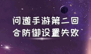 问道手游第二回合防御设置失败（问道手游怎么调第二回合）