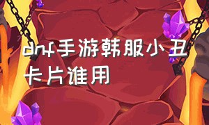 dnf手游韩服小丑卡片谁用（dnf手游韩服小丑卡片什么属性）