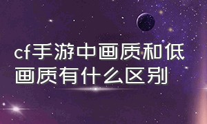 cf手游中画质和低画质有什么区别