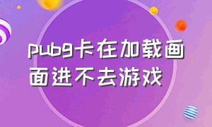 pubg卡在加载画面进不去游戏