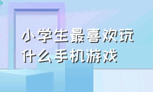 小学生最喜欢玩什么手机游戏