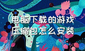 电脑下载的游戏压缩包怎么安装