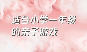 适合小学一年级的亲子游戏