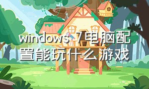 windows 7电脑配置能玩什么游戏
